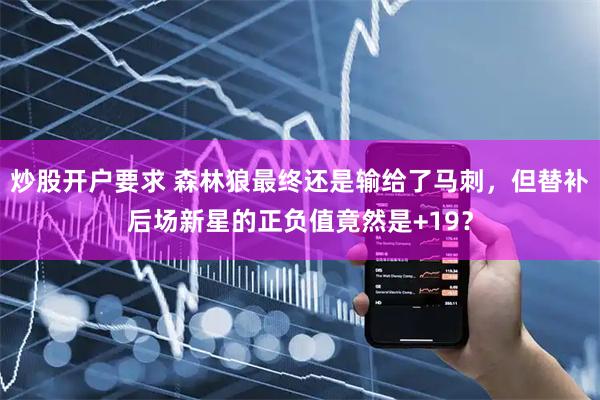 炒股开户要求 森林狼最终还是输给了马刺,但替补后场新星的正负值竟然是+19?
