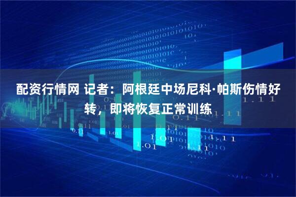 配资行情网 记者：阿根廷中场尼科·帕斯伤情好转，即将恢复正常训练