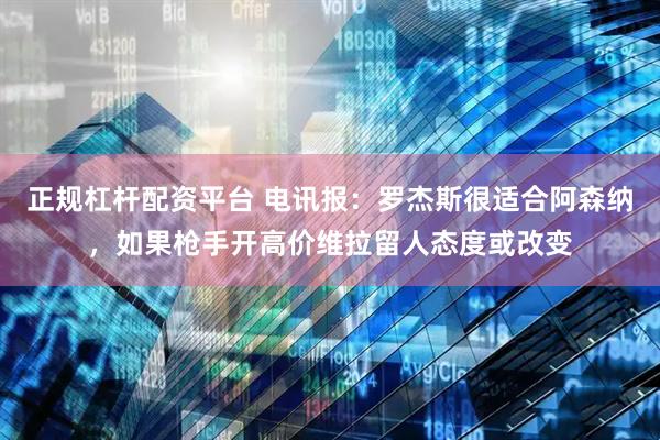 正规杠杆配资平台 电讯报：罗杰斯很适合阿森纳，如果枪手开高价维拉留人态度或改变