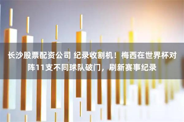 长沙股票配资公司 纪录收割机！梅西在世界杯对阵11支不同球队破门，刷新赛事纪录