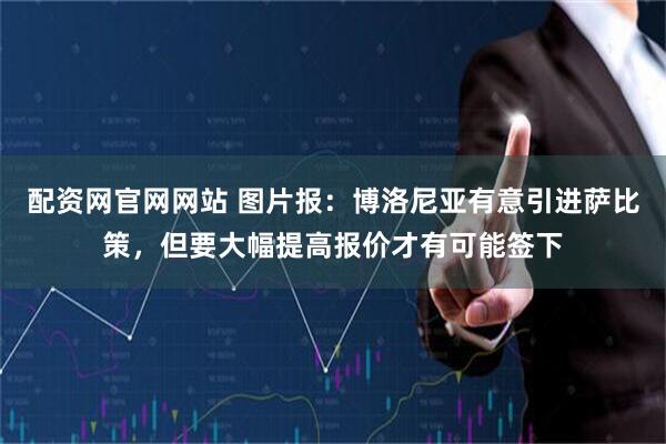 配资网官网网站 图片报：博洛尼亚有意引进萨比策，但要大幅提高报价才有可能签下