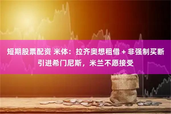 短期股票配资 米体：拉齐奥想租借＋非强制买断引进希门尼斯，米兰不愿接受