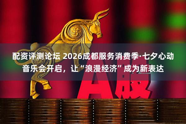 配资评测论坛 2026成都服务消费季·七夕心动音乐会开启，让“浪漫经济”成为新表达