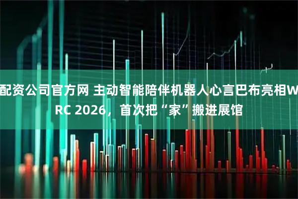 配资公司官方网 主动智能陪伴机器人心言巴布亮相WRC 2026,首次把“家”搬进展馆