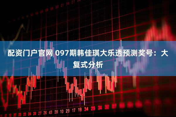 配资门户官网 097期韩佳琪大乐透预测奖号：大复式分析